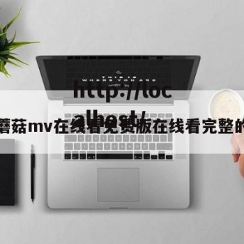 关于蘑菇mv在线看免费版在线看完整的信息