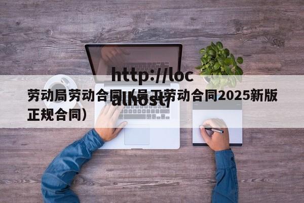 劳动局劳动合同（员工劳动合同2025新版正规合同）