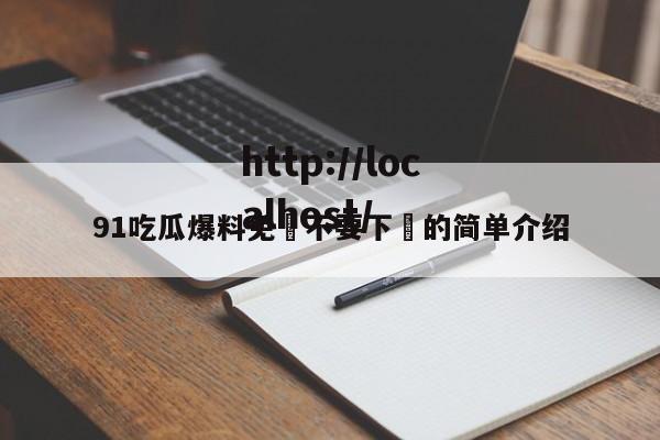 91吃瓜爆料免費不要下載的简单介绍