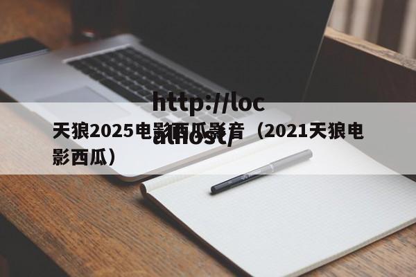 天狼2025电影西瓜影音(2021天狼电影西瓜)