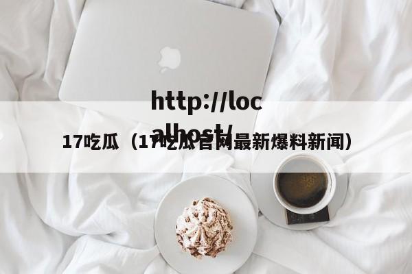 17吃瓜(17吃瓜官网最新爆料新闻)